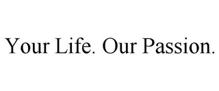 YOUR LIFE. OUR PASSION.