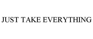 JUST TAKE EVERYTHING