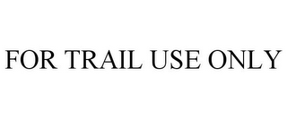 FOR TRAIL USE ONLY