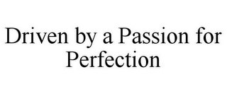 DRIVEN BY A PASSION FOR PERFECTION