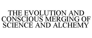 THE EVOLUTION AND CONSCIOUS MERGING OF SCIENCE AND ALCHEMY