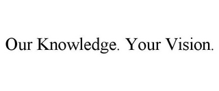 OUR KNOWLEDGE. YOUR VISION.