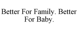 BETTER FOR FAMILY. BETTER FOR BABY.