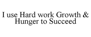 I USE HARD WORK GROWTH & HUNGER TO SUCCEED