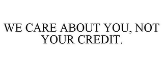 WE CARE ABOUT YOU, NOT YOUR CREDIT.