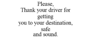 PLEASE, THANK YOUR DRIVER FOR GETTING YOU TO YOUR DESTINATION, SAFE AND SOUND.