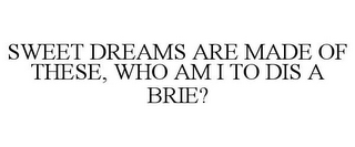 SWEET DREAMS ARE MADE OF THESE, WHO AM I TO DIS A BRIE?