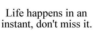 LIFE HAPPENS IN AN INSTANT, DON'T MISS IT.