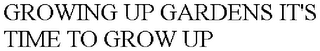 GROWING UP GARDENS IT'S TIME TO GROW UP