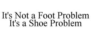 IT'S NOT A FOOT PROBLEM IT'S A SHOE PROBLEM