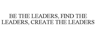 BE THE LEADERS, FIND THE LEADERS, CREATE THE LEADERS