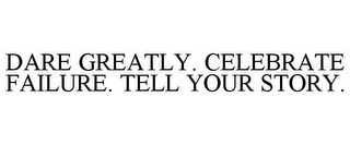 DARE GREATLY. CELEBRATE FAILURE. TELL YOUR STORY.