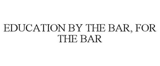 EDUCATION BY THE BAR, FOR THE BAR