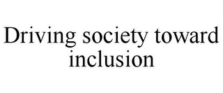 DRIVING SOCIETY TOWARD INCLUSION