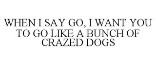 WHEN I SAY GO, I WANT YOU TO GO LIKE A BUNCH OF CRAZED DOGS