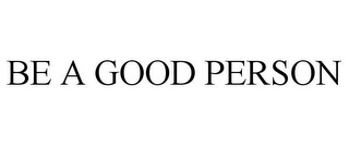 BE A GOOD PERSON