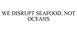 WE DISRUPT SEAFOOD, NOT OCEANS