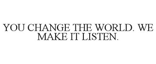 YOU CHANGE THE WORLD. WE MAKE IT LISTEN.