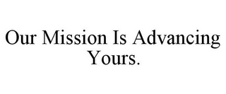 OUR MISSION IS ADVANCING YOURS.