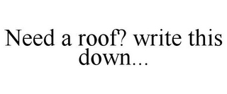 NEED A ROOF? WRITE THIS DOWN...