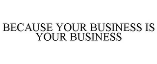 BECAUSE YOUR BUSINESS IS YOUR BUSINESS