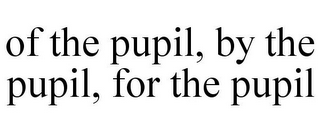 OF THE PUPIL, BY THE PUPIL, FOR THE PUPIL