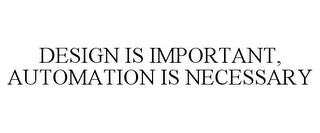 DESIGN IS IMPORTANT, AUTOMATION IS NECESSARY