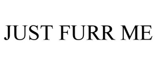 JUST FURR ME