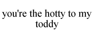 YOU'RE THE HOTTY TO MY TODDY