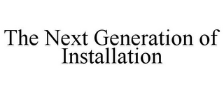 THE NEXT GENERATION OF INSTALLATION