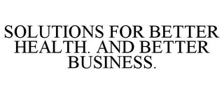 SOLUTIONS FOR BETTER HEALTH. AND BETTER BUSINESS.