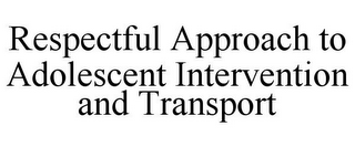 RESPECTFUL APPROACH TO ADOLESCENT INTERVENTION AND TRANSPORT