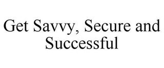 GET SAVVY, SECURE AND SUCCESSFUL