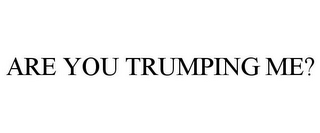 ARE YOU TRUMPING ME?