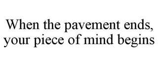 WHEN THE PAVEMENT ENDS, YOUR PIECE OF MIND BEGINS