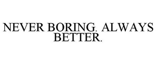 NEVER BORING. ALWAYS BETTER.