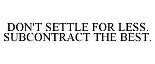 DON'T SETTLE FOR LESS. SUBCONTRACT THE BEST.