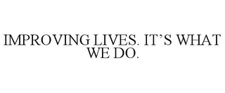 IMPROVING LIVES. IT'S WHAT WE DO.