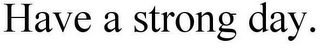 HAVE A STRONG DAY.