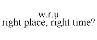 W.R.U RIGHT PLACE, RIGHT TIME?