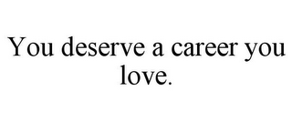 YOU DESERVE A CAREER YOU LOVE.