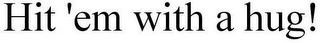 HIT 'EM WITH A HUG!