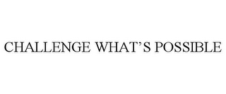 CHALLENGE WHAT'S POSSIBLE