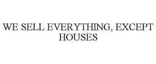 WE SELL EVERYTHING, EXCEPT HOUSES