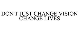 DON'T JUST CHANGE VISION CHANGE LIVES