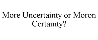 MORE UNCERTAINTY OR MORON CERTAINTY?