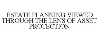 ESTATE PLANNING VIEWED THROUGH THE LENS OF ASSET PROTECTION