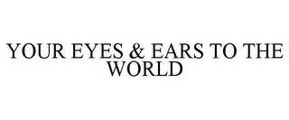 YOUR EYES & EARS TO THE WORLD