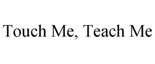 TOUCH ME, TEACH ME