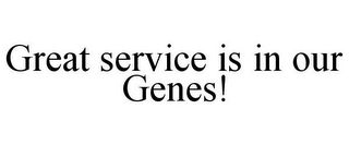 GREAT SERVICE IS IN OUR GENES!